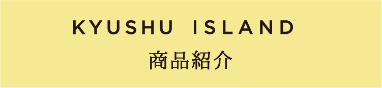 KYUSHU ISLAND 商品紹介