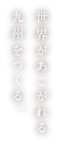 世界があこがれる九州をつくる。